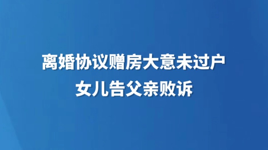 离婚协议赠房大意未过户 女儿告父亲败诉