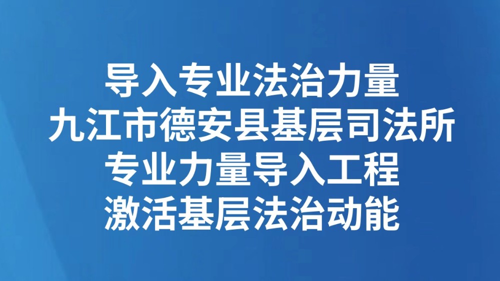 导入专业法治力量 九江市德安县基层司法所专业力量导入工程激活基层法治动能
