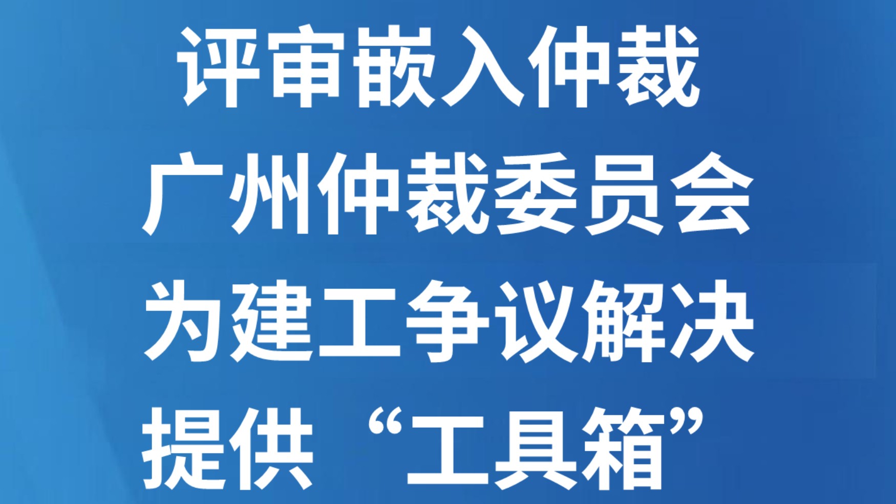 评审嵌入仲裁 广州仲裁委员会为建工争议解决提供“工具箱”