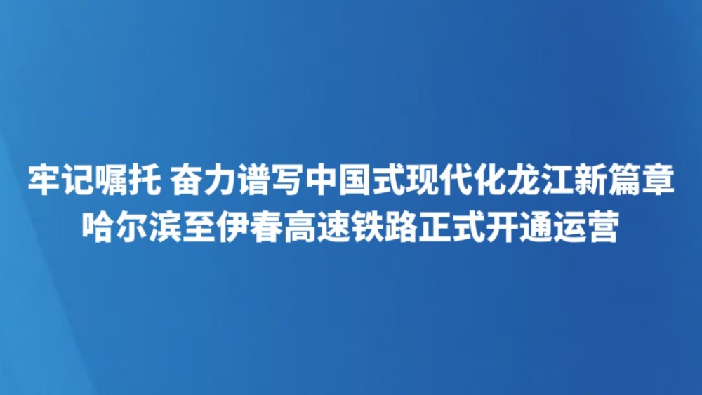 牢记嘱托 奋力谱写中国式现代化龙江新篇章｜哈尔滨至伊春高速铁路正式开通运营