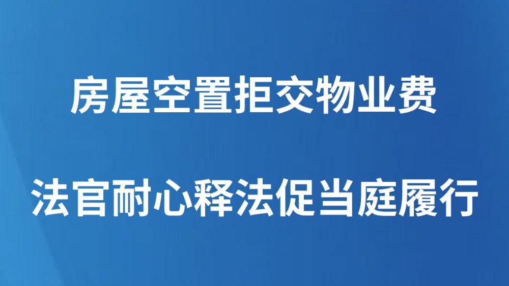 房屋空置拒交物业费，法官耐心释法促当庭履行