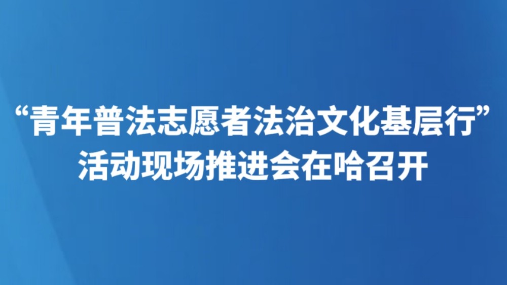 “青年普法志愿者法治文化基层行” 活动现场推进会在哈召开