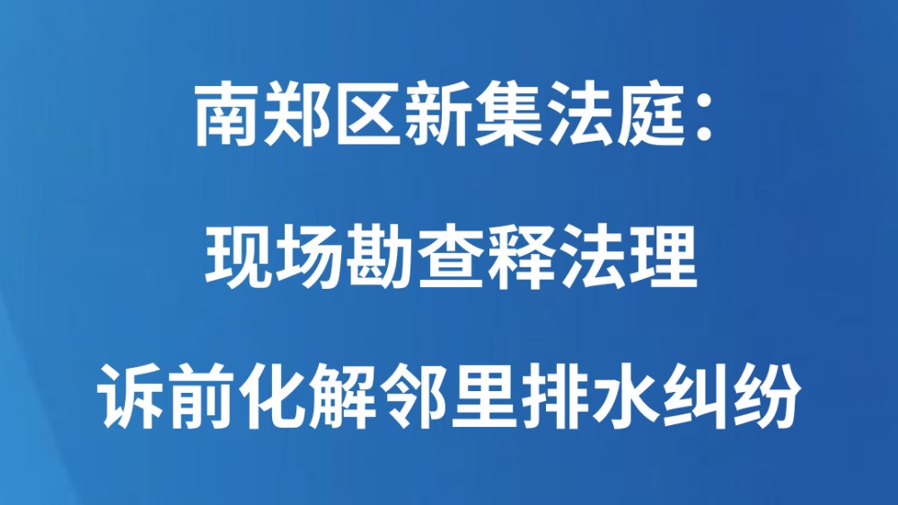 南郑区新集法庭：现场勘查释法理 诉前化解邻里排水纠纷