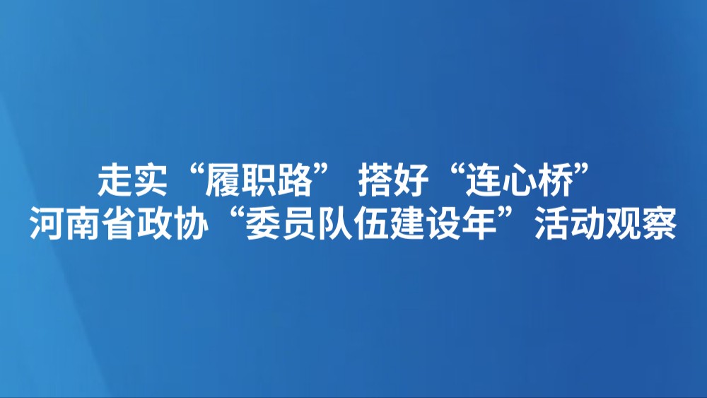 走实“履职路” 搭好“连心桥”——河南省政协“委员队伍建设年”活动观察