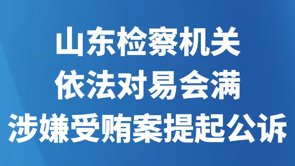 山东检察机关依法对易会满涉嫌受贿案提起公诉