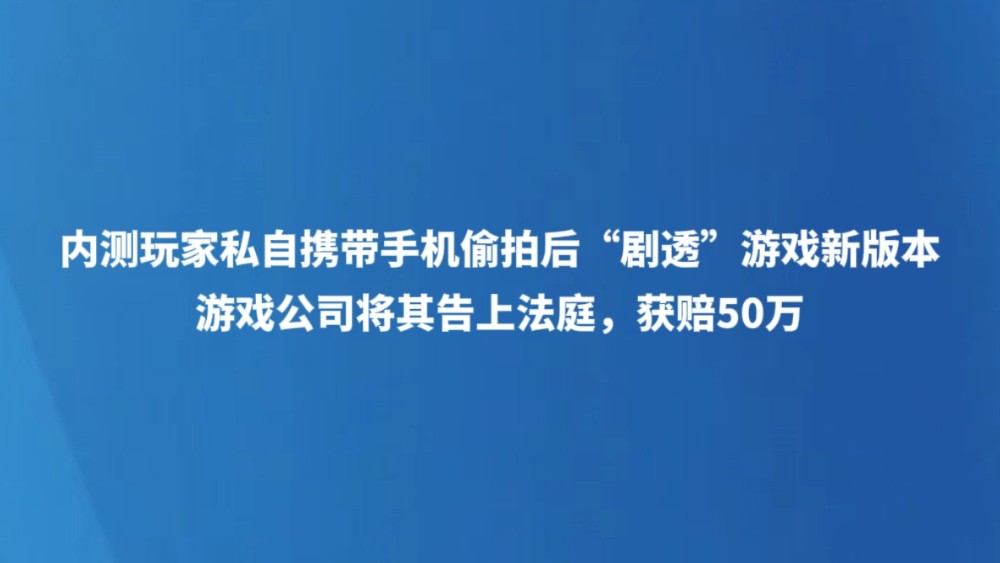 内测玩家私自携带手机偷拍后“剧透”游戏新版本，游戏公司将其告上法庭，获赔50万