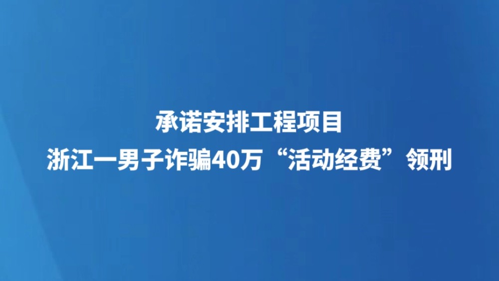 承诺安排工程项目，浙江一男子诈骗40万“活动经费“领刑