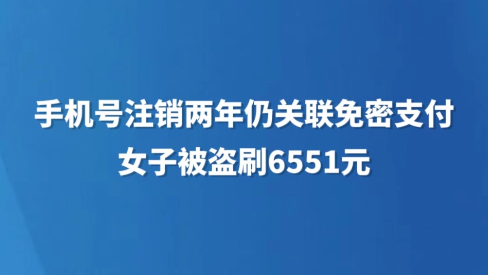手机号注销两年仍关联免密支付，女子被盗刷6551元