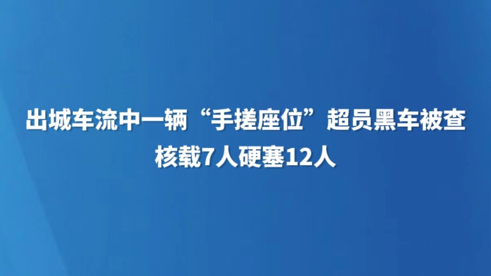 出城车流中一辆“手搓座位”超员黑车被查，核载7人硬塞12人