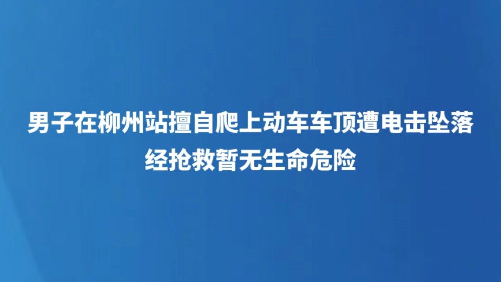 男子在柳州站擅自爬上动车车顶遭电击坠落，经抢救暂无生命危险