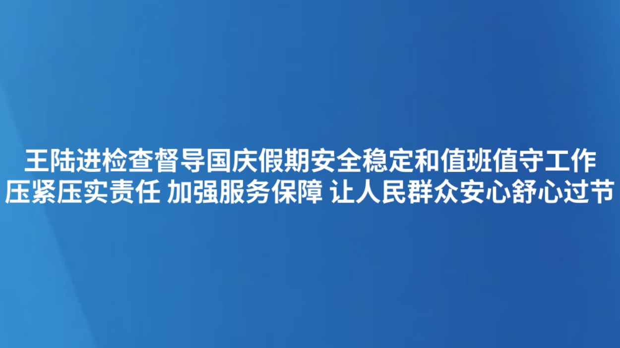 王陆进检查督导国庆假期安全稳定和值班值守工作 压紧压实责任 加强服务保障 让人民群众安心舒心过节