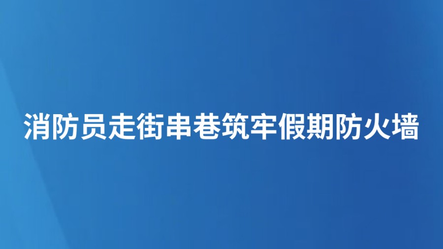 消防员走街串巷筑牢假期防火墙