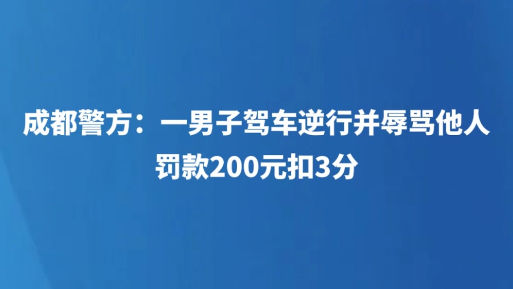 成都警方：一男子驾车逆行并辱骂他人，罚款200元扣3分