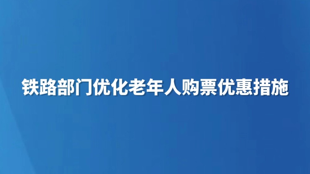 铁路部门优化老年人购票优惠措施