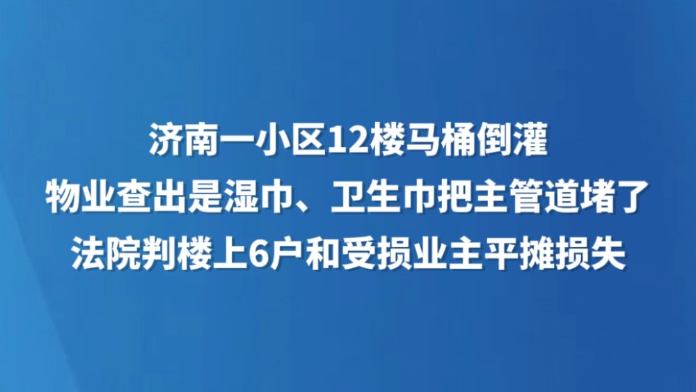 济南一小区12楼马桶倒灌，物业查出是湿巾、卫生巾把主管道堵了，法院判楼上6户和受损业主平摊损失