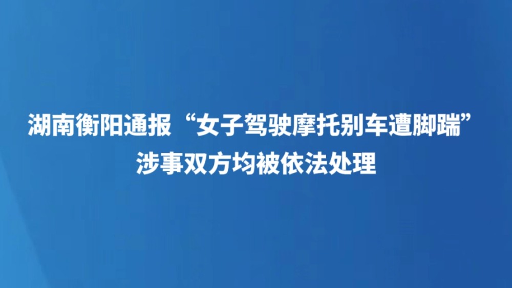 湖南衡阳通报“女子驾驶摩托别车遭脚踹”，涉事双方均被依法处理