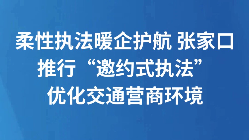 柔性执法暖企护航 张家口推行“邀约式执法”优化交通营商环境