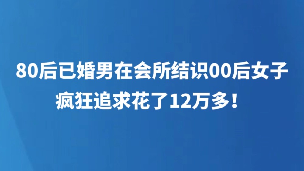 80后已婚男，在会所结识00后女子，疯狂追求花了12万多！