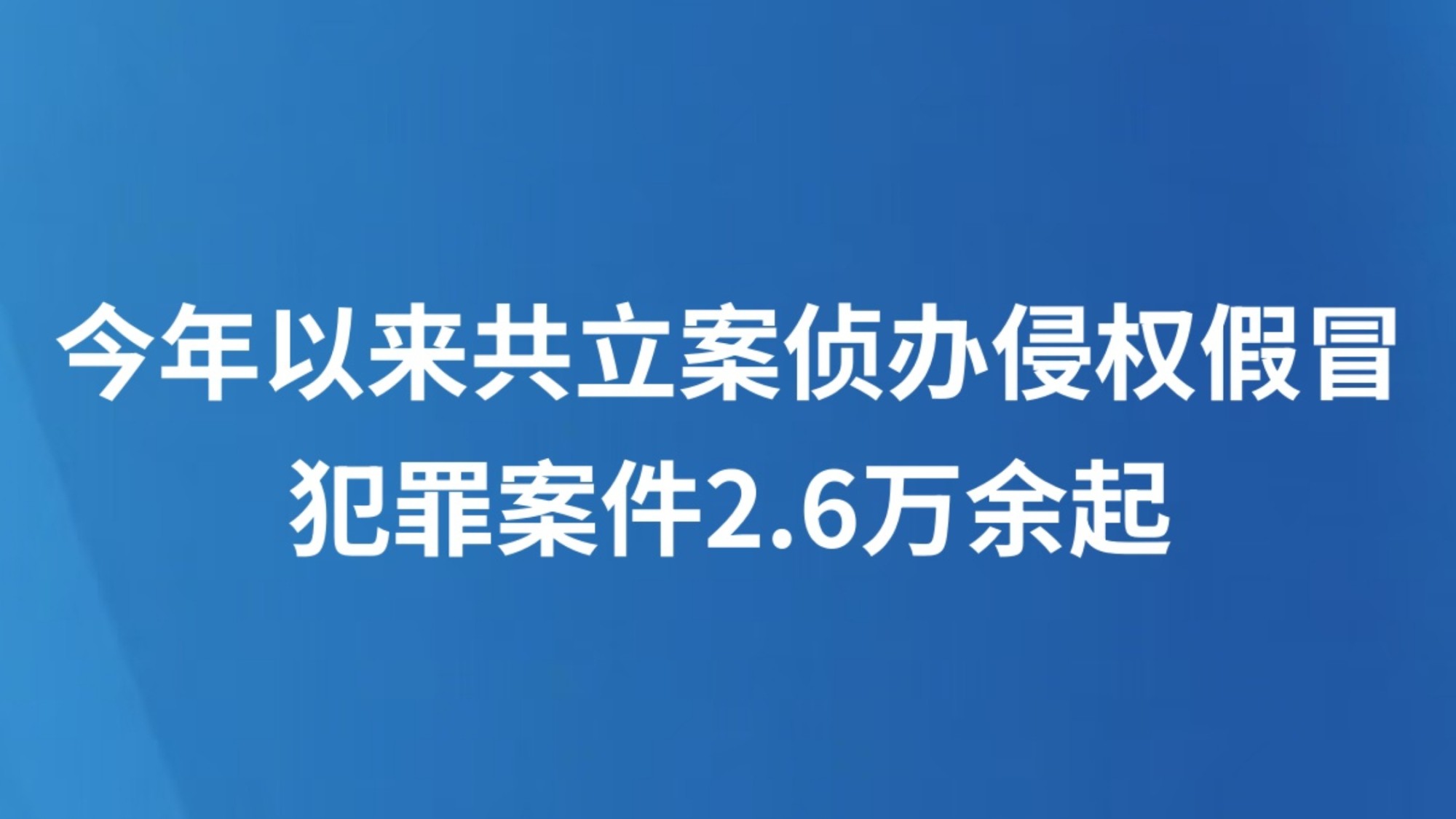 今年以来共立案侦办侵权假冒犯罪案件2.6万余起