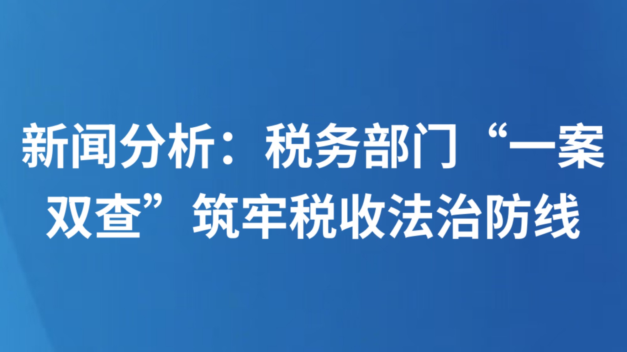 新闻分析：税务部门“一案双查”筑牢税收法治防线