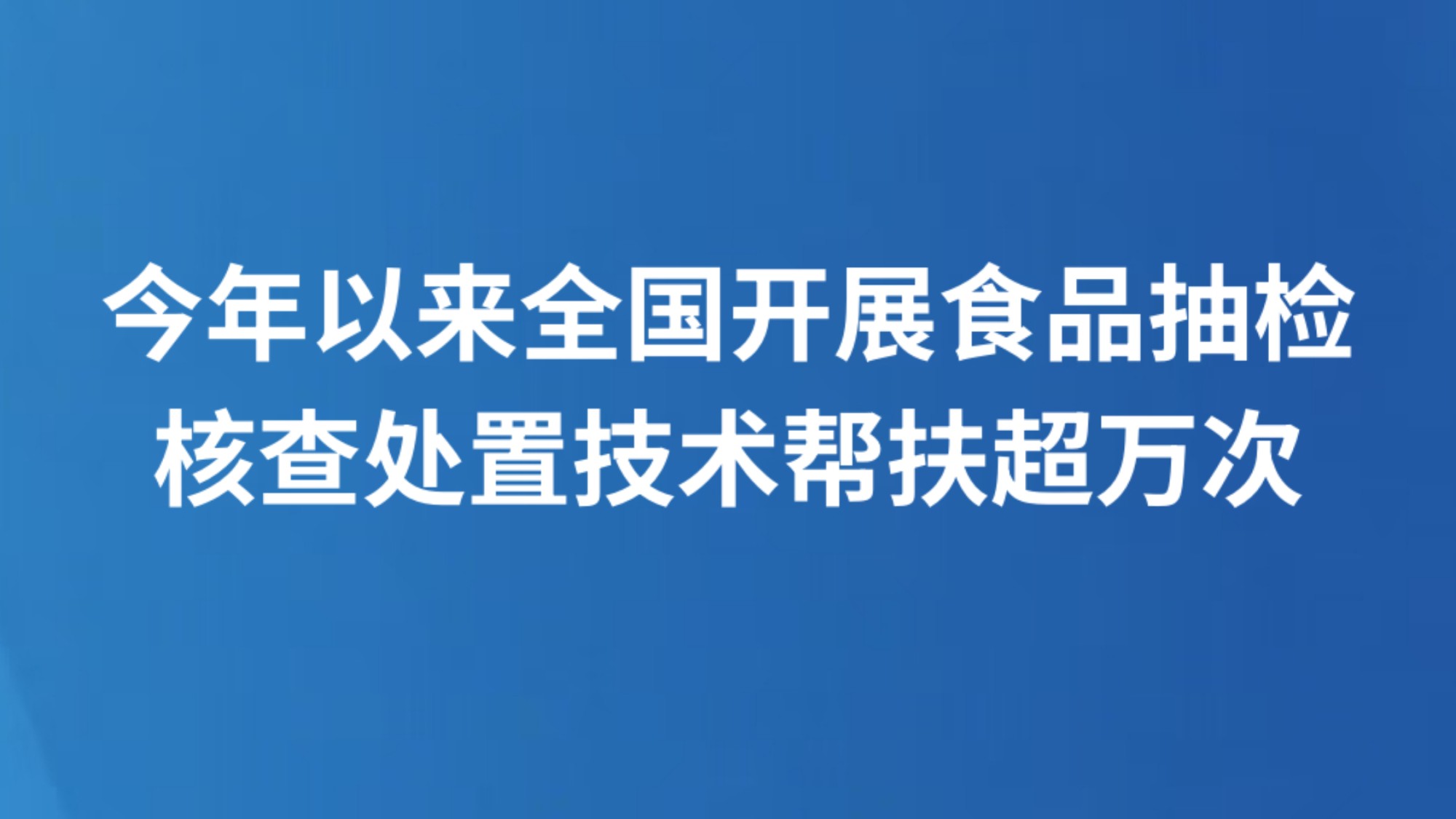 今年以来全国开展食品抽检核查处置技术帮扶超万次