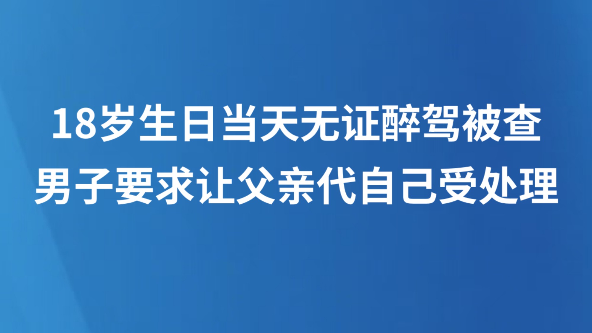 18 岁生日当天无证醉驾被查，男子要求让父亲代自己受处理