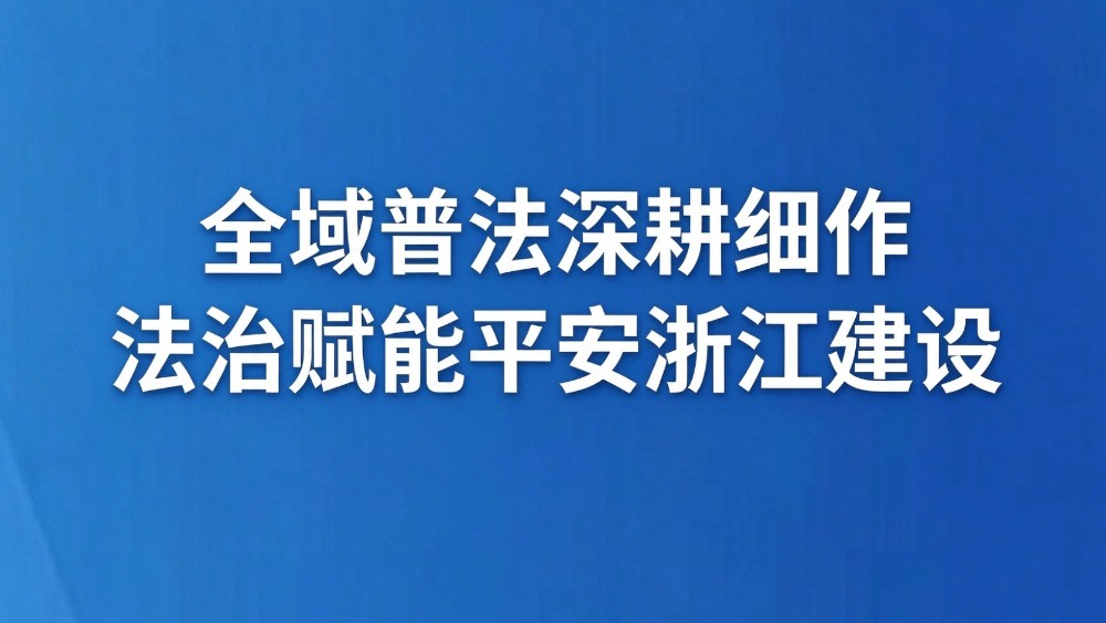 全域普法深耕细作 法治赋能平安浙江建设