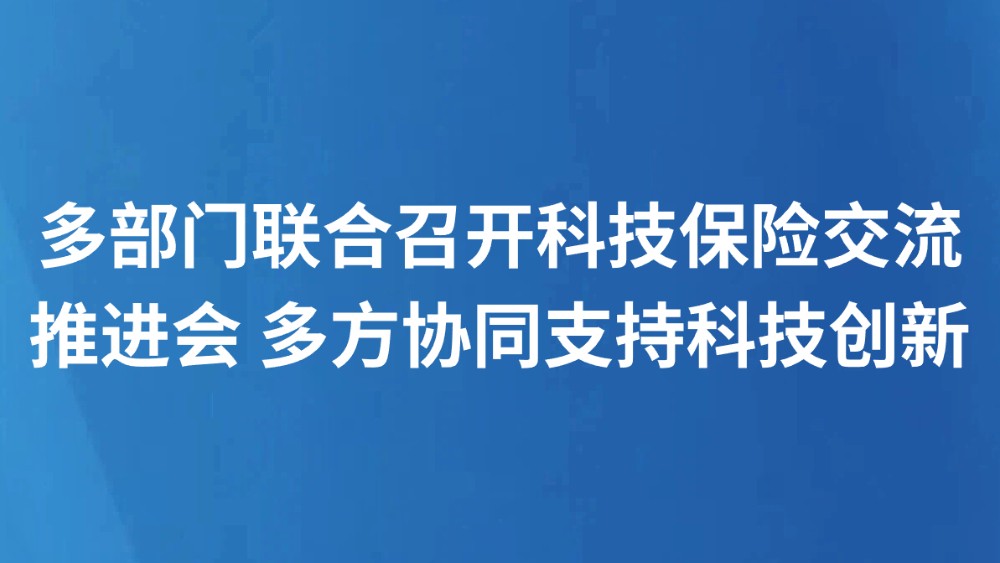 多部门联合召开科技保险交流推进会 多方协同支持科技创新