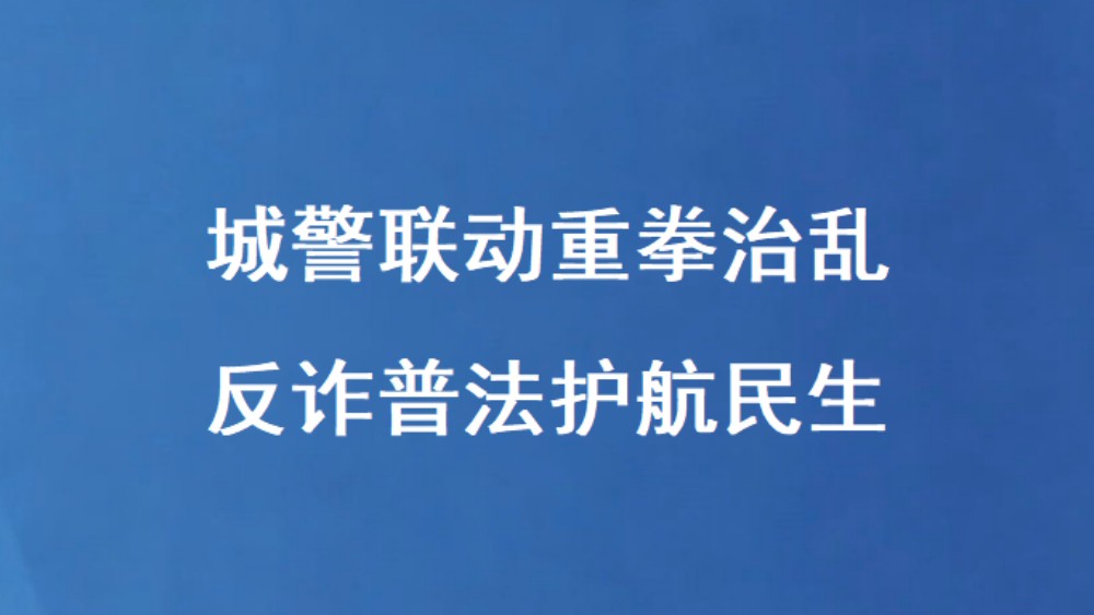 城警联动重拳治乱 反诈普法护航民生