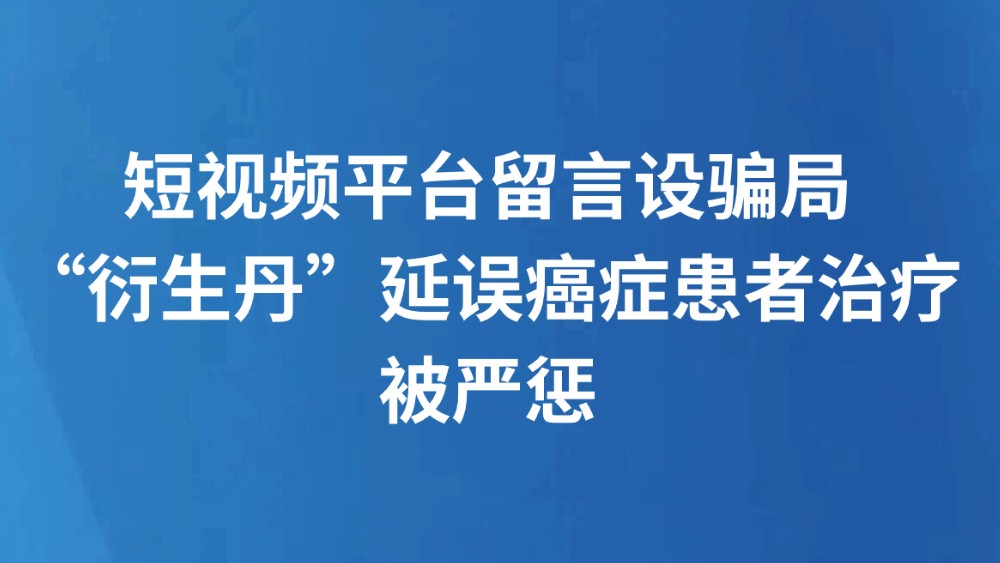 短视频平台留言设骗局“衍生丹”延误癌症患者治疗被严惩