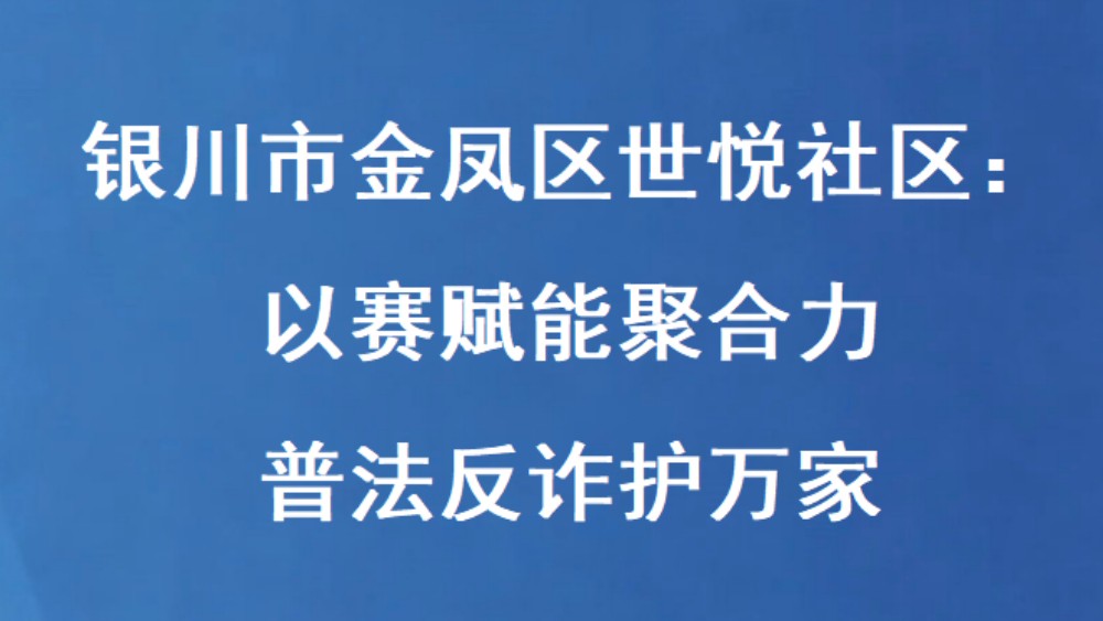 银川市金凤区世悦社区：以赛赋能聚合力 普法反诈护万家