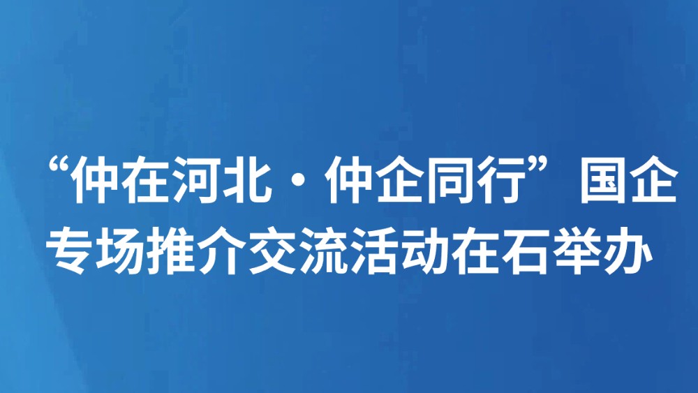 “仲在河北·仲企同行”国企专场推介交流活动在石举办