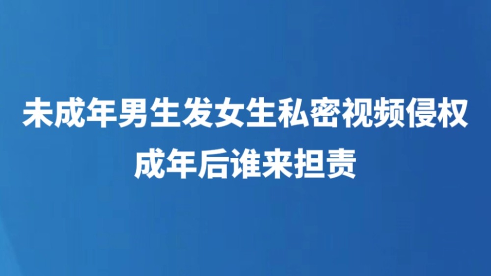 未成年男生发女生私密视频侵权 成年后谁来担责
