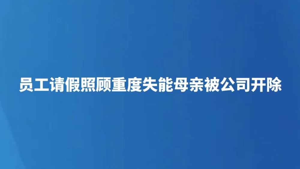 员工请假照护重度失能母亲被公司开除