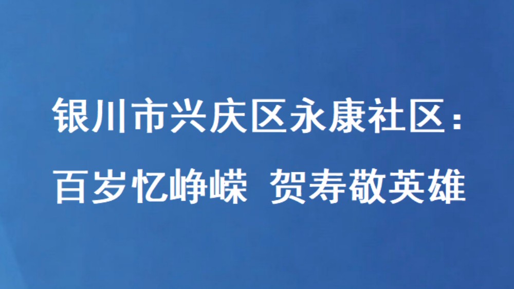 银川市兴庆区永康社区：百岁忆峥嵘 贺寿敬英雄