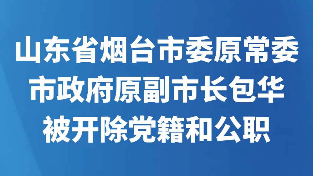 山东省烟台市委原常委、市政府原副市长包华被开除党籍和公职