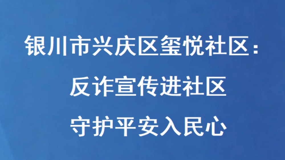 银川市兴庆区玺悦社区：反诈宣传进社区 守护平安入民心