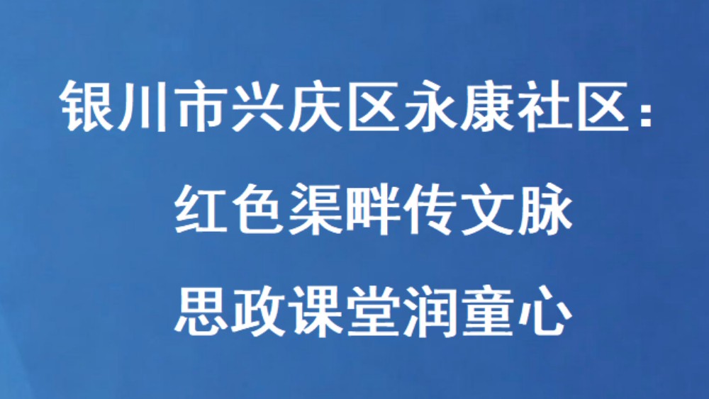 银川市兴庆区永康社区：红色渠畔传文脉 思政课堂润童心
