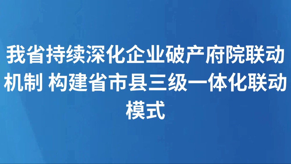 我省持续深化企业破产府院联动机制 构建省市县三级一体化联动模式