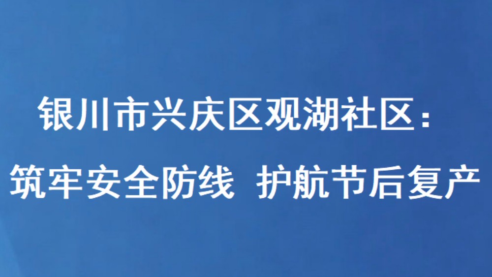 银川市兴庆区观湖社区：筑牢安全防线 护航节后复产
