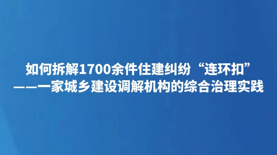 如何拆解1700余件住建纠纷“连环扣”——一家城乡建设调解机构的综合治理实践