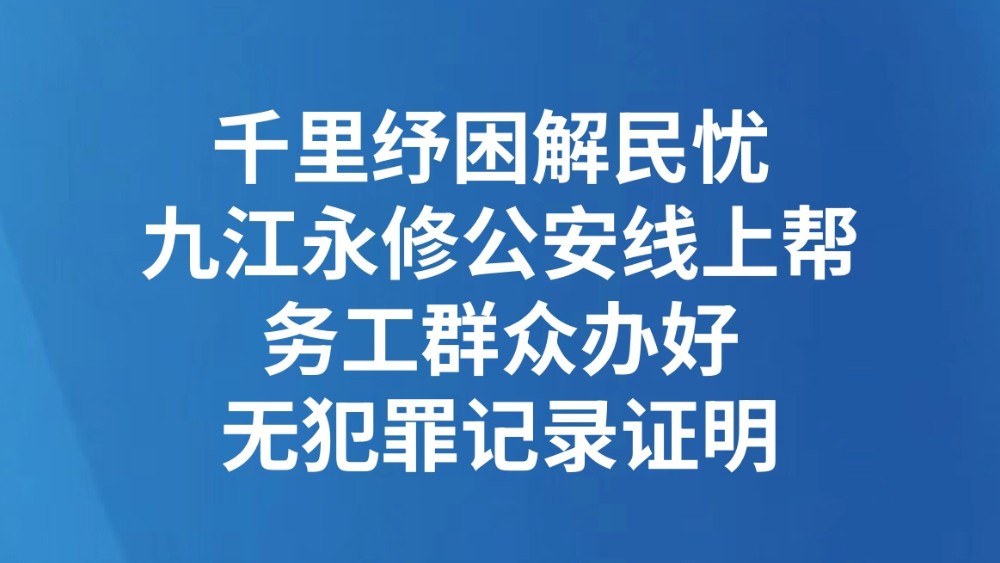 千里纾困解民忧 九江永修公安线上帮务工群众办好无犯罪记录证明