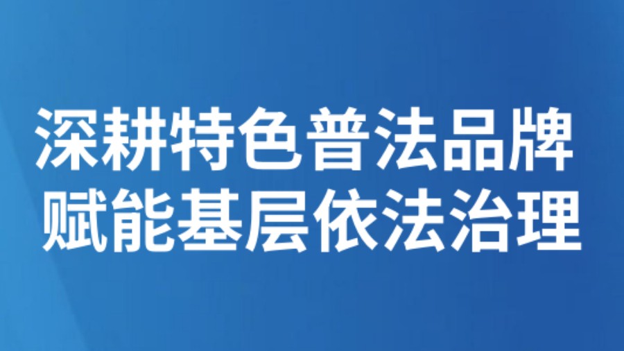 精细化司法|深耕特色普法品牌 赋能基层依法治理