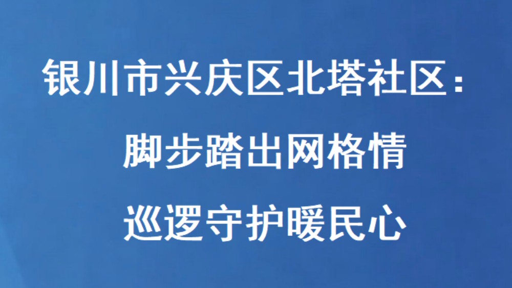 银川市兴庆区北塔社区：脚步踏出网格情 巡逻守护暖民心