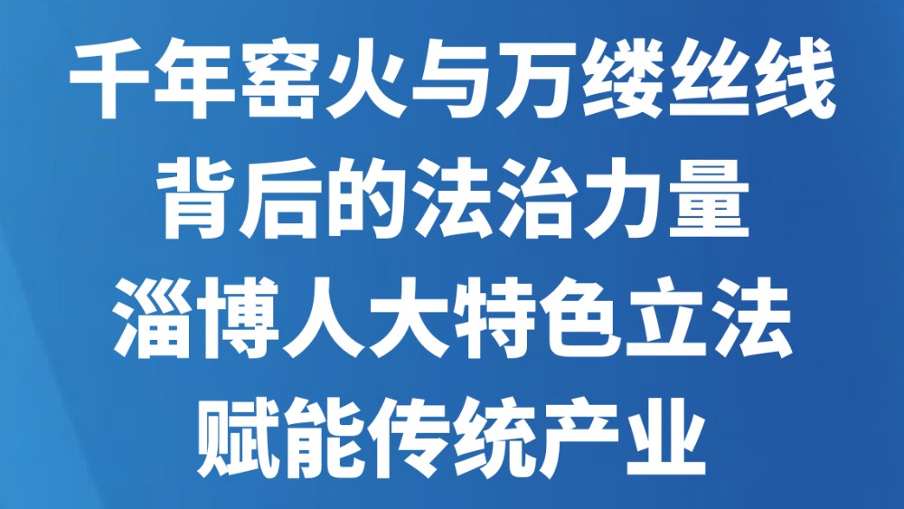 千年窑火与万缕丝线背后的法治力量，淄博人大特色立法赋能传统产业