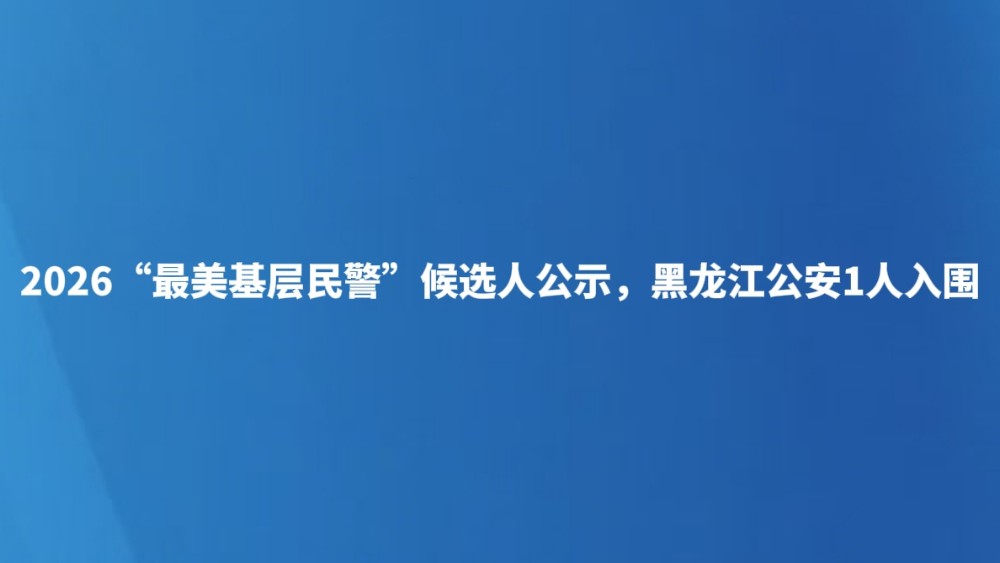 2026“最美基层民警”候选人公示，黑龙江公安1人入围