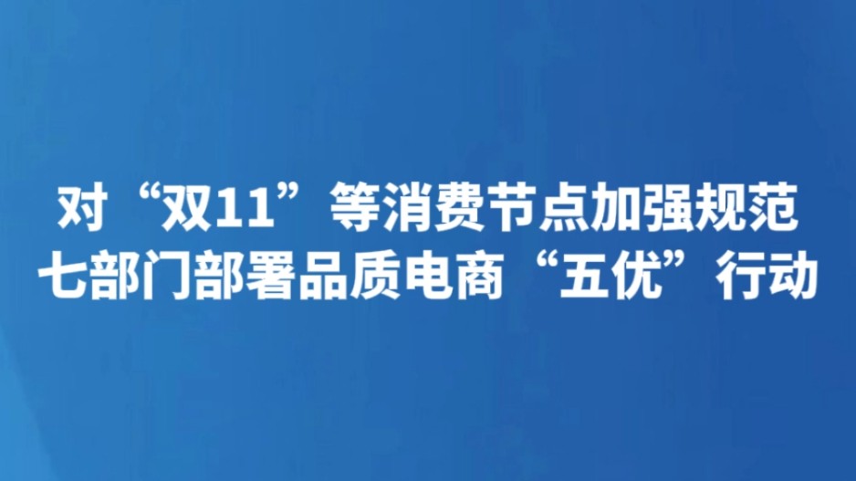 对“双11”等消费节点加强规范 七部门部署品质电商“五优”行动