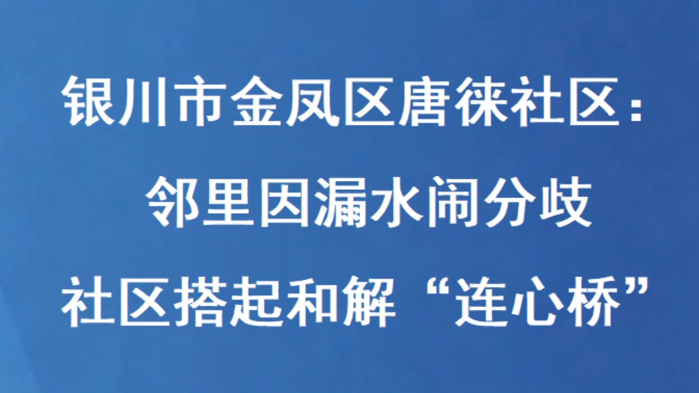 银川市金凤区唐徕社区：邻里因漏水闹分歧 社区搭起和解“连心桥”