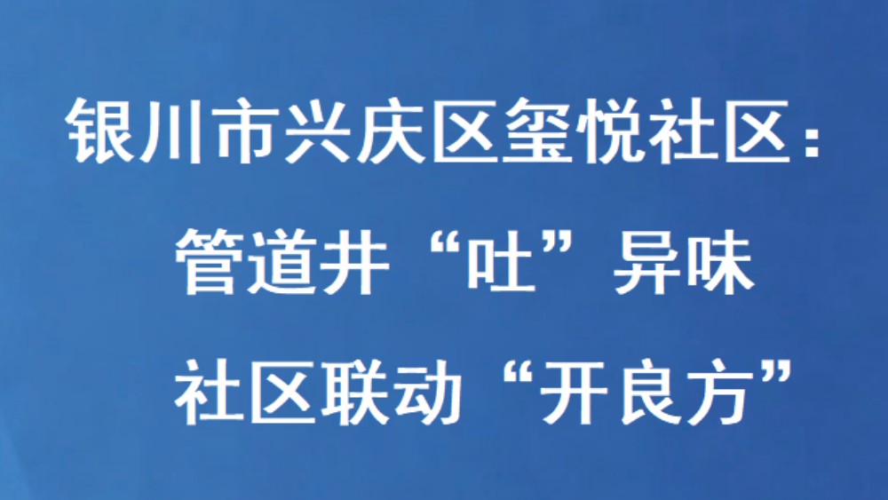 银川市兴庆区玺悦社区：管道井“吐”异味 社区联动“开良方”