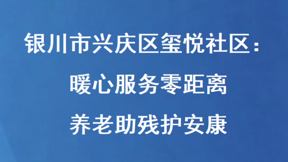 银川市兴庆区玺悦社区：暖心服务零距离 养老助残护安康